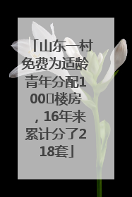 山东一村免费为适龄青年分配100㎡楼房，16年来累计分了218套