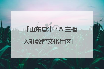 山东夏津：AI主播入驻数智文化社区