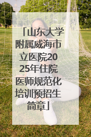 山东大学附属威海市立医院2025年住院医师规范化培训预招生简章