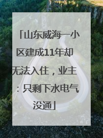 山东威海一小区建成11年却无法入住，业主：只剩下水电气没通
