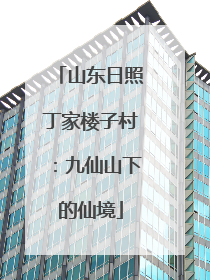 山东日照丁家楼子村：九仙山下的仙境