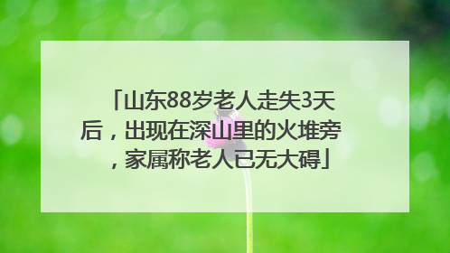 山东88岁老人走失3天后，出现在深山里的火堆旁，家属称老人已无大碍