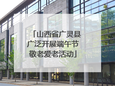 山西省广灵县广泛开展端午节敬老爱老活动