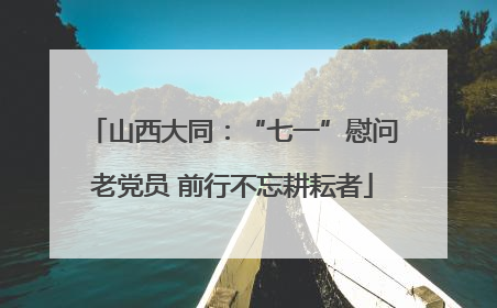山西大同：“七一”慰问老党员 前行不忘耕耘者