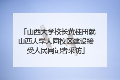 山西大学校长黄桂田就山西大学大同校区建设接受人民网记者采访