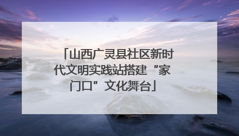山西广灵县社区新时代文明实践站搭建“家门口”文化舞台