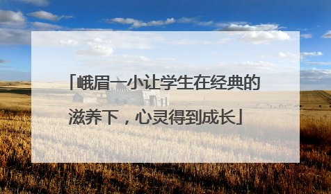 峨眉一小让学生在经典的滋养下，心灵得到成长