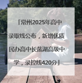 常州2025年高中录取线公布，新增优质民办高中长荡湖高级中学，录控线420分