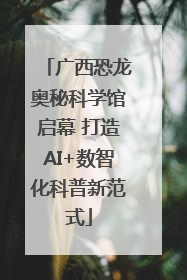 广西恐龙奥秘科学馆启幕 打造AI+数智化科普新范式