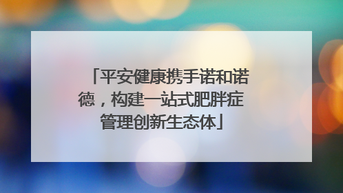 平安健康携手诺和诺德，构建一站式肥胖症管理创新生态体