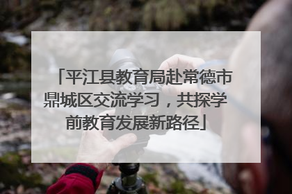 平江县教育局赴常德市鼎城区交流学习，共探学前教育发展新路径