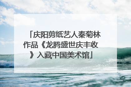 庆阳剪纸艺人秦菊林作品《龙腾盛世庆丰收》入藏中国美术馆