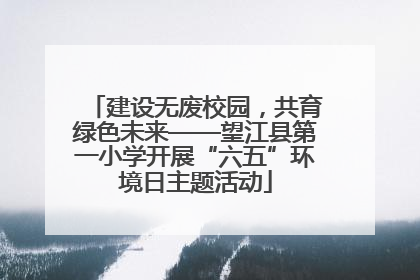 建设无废校园，共育绿色未来——望江县第一小学开展“六五”环境日主题活动