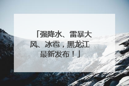 强降水、雷暴大风、冰雹，黑龙江最新发布！