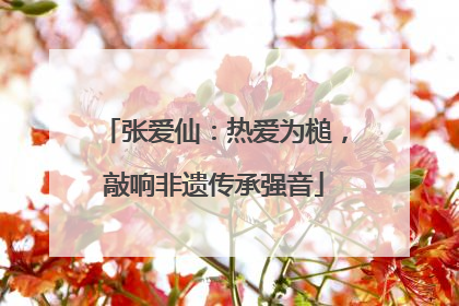 张爱仙：热爱为槌，敲响非遗传承强音