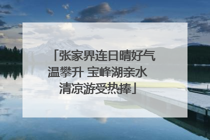 张家界连日晴好气温攀升 宝峰湖亲水清凉游受热捧