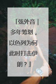 弦外音｜多年筹划，以色列为何此时打击伊朗？