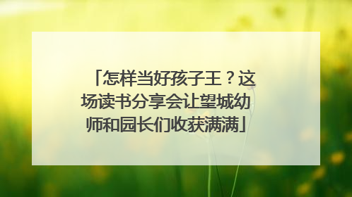 怎样当好孩子王？这场读书分享会让望城幼师和园长们收获满满