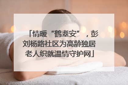 情暖“鹤耋安”，彭刘杨路社区为高龄独居老人织就温情守护网