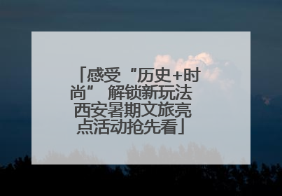 感受“历史+时尚” 解锁新玩法 西安暑期文旅亮点活动抢先看