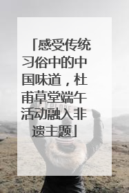 感受传统习俗中的中国味道，杜甫草堂端午活动融入非遗主题