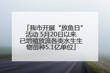 我市开展“放鱼日”活动 5月20日以来已增殖放流各类水生生物苗种5.1亿单位
