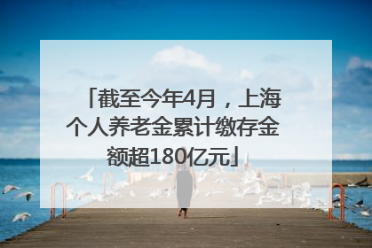 截至今年4月，上海个人养老金累计缴存金额超180亿元