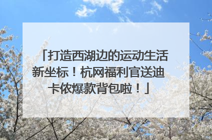 打造西湖边的运动生活新坐标！杭网福利官送迪卡侬爆款背包啦！