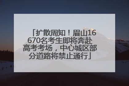 扩散周知！眉山16670名考生即将奔赴高考考场，中心城区部分道路将禁止通行
