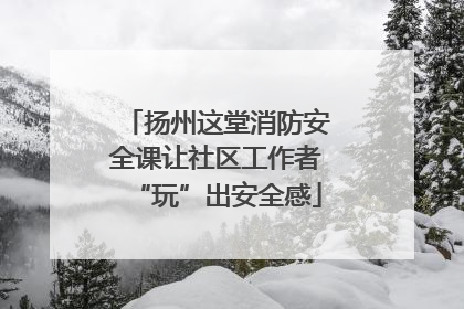扬州这堂消防安全课让社区工作者“玩”出安全感