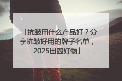 抗皱用什么产品好？分享抗皱好用的牌子名单，2025出圈好物