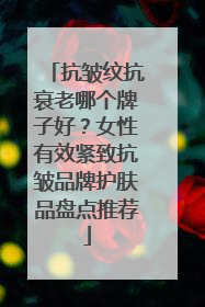 抗皱纹抗衰老哪个牌子好？女性有效紧致抗皱品牌护肤品盘点推荐