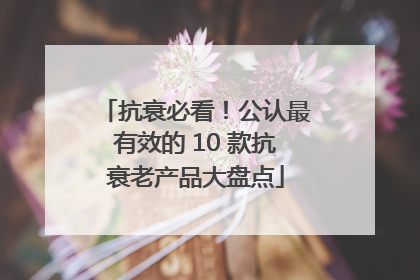 抗衰必看！公认最有效的 10 款抗衰老产品大盘点