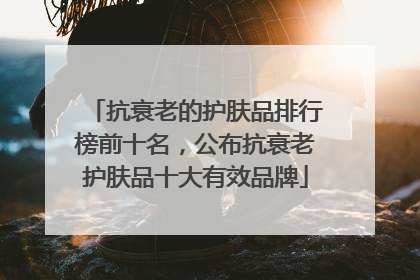 抗衰老的护肤品排行榜前十名，公布抗衰老护肤品十大有效品牌