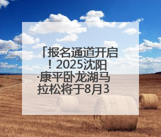 报名通道开启！2025沈阳·康平卧龙湖马拉松将于8月31日开跑