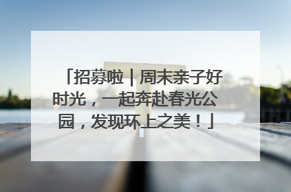 招募啦｜周末亲子好时光，一起奔赴春光公园，发现环上之美！