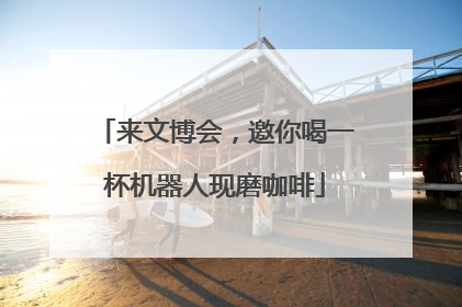 来文博会，邀你喝一杯机器人现磨咖啡