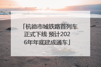 杭德市域铁路首列车正式下线 预计2026年年底建成通车