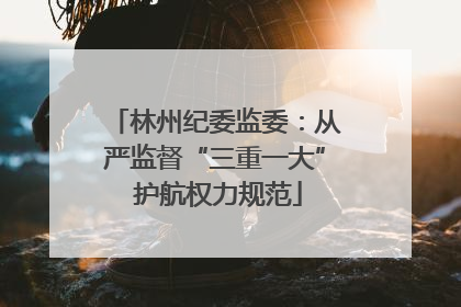 林州纪委监委：从严监督“三重一大” 护航权力规范