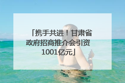 携手共进！甘肃省政府招商推介会引资1001亿元