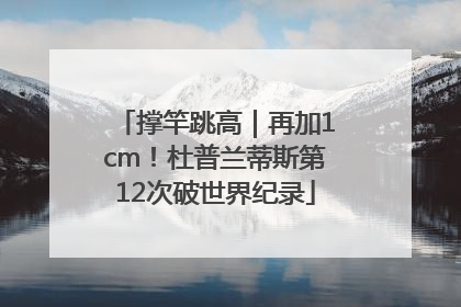 撑竿跳高｜再加1cm！杜普兰蒂斯第12次破世界纪录