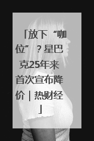放下“咖位”？星巴克25年来首次宣布降价｜热财经