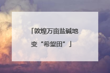 敦煌万亩盐碱地变“希望田”