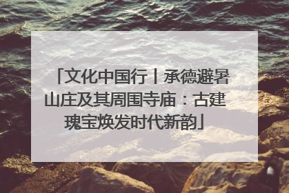 文化中国行丨承德避暑山庄及其周围寺庙：古建瑰宝焕发时代新韵