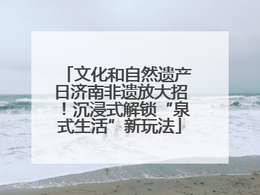 文化和自然遗产日济南非遗放大招！沉浸式解锁“泉式生活”新玩法