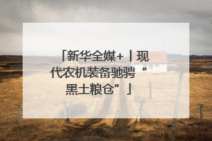 新华全媒+丨现代农机装备驰骋“黑土粮仓”