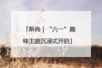 新尚｜“六一”趣味主题沉浸式开启