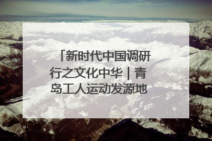 新时代中国调研行之文化中华｜青岛工人运动发源地红色文化浸人心
