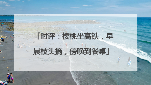 时评：樱桃坐高铁，早晨枝头摘，傍晚到餐桌