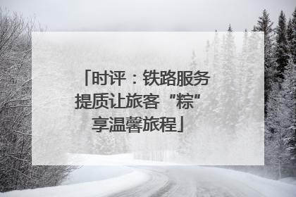 时评：铁路服务提质让旅客“粽”享温馨旅程